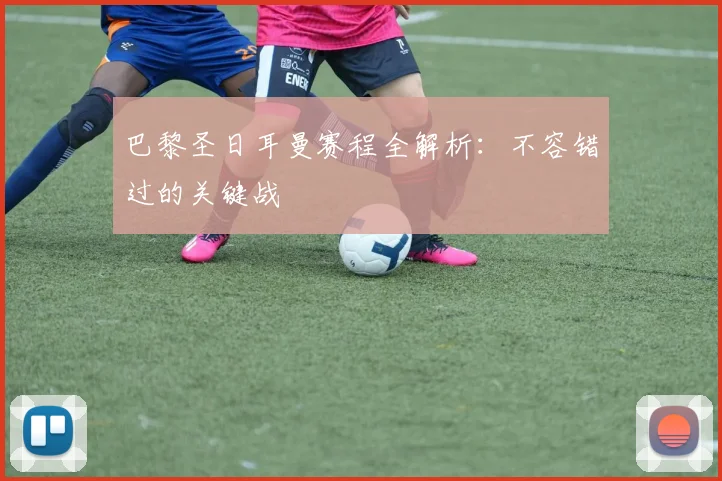 巴黎圣日耳曼赛程全解析:不容错过的关键战