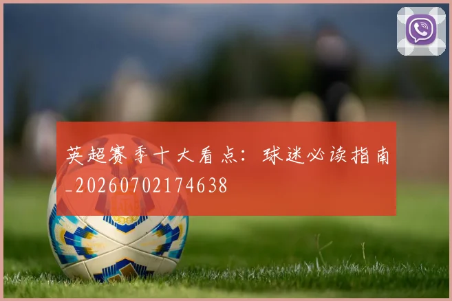 英超赛季十大看点：球迷必读指南_20260702174638