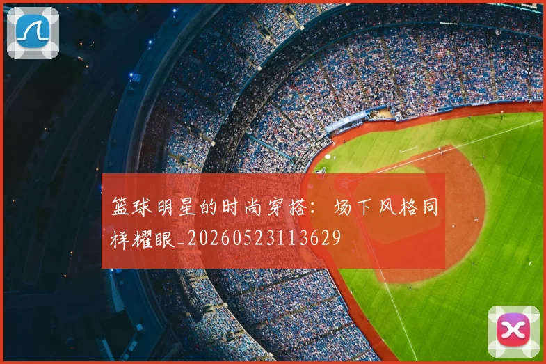 篮球明星的时尚穿搭:场下风格同样耀眼_20260523113629