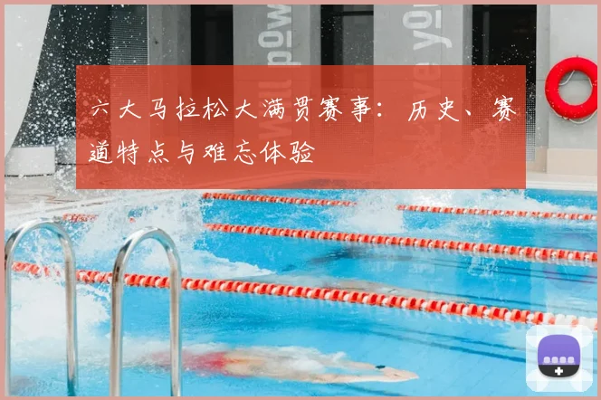 六大马拉松大满贯赛事：历史、赛道特点与难忘体验