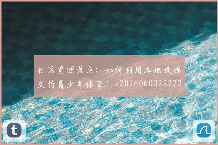社区资源盘点：如何利用本地设施支持青少年体育？_20260603222726_20260702152422