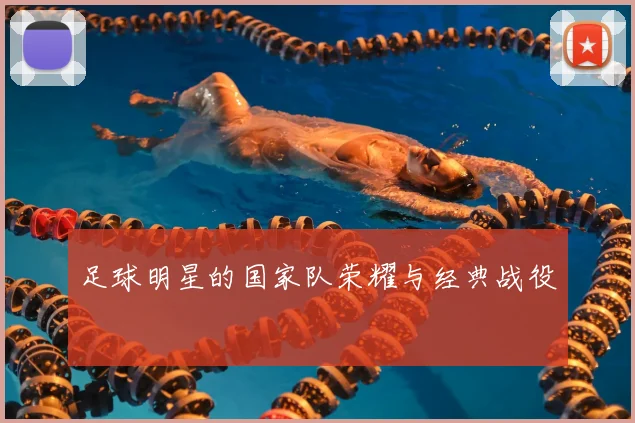足球明星的国家队荣耀与经典战役