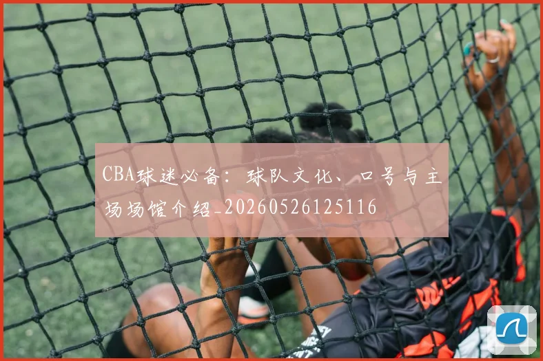 CBA球迷必备:球队文化、口号与主场场馆介绍_20260526125116