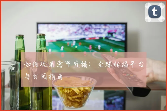 如何观看意甲直播:全球转播平台与订阅指南