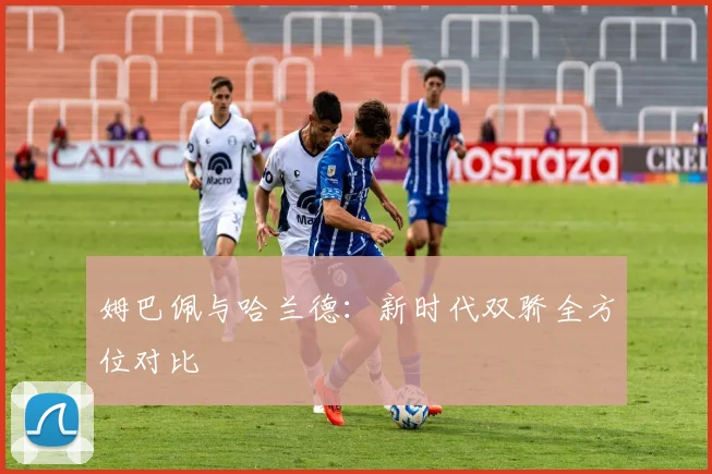 姆巴佩与哈兰德:新时代双骄全方位对比