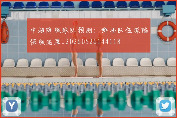 中超降级球队预测:哪些队伍深陷保级泥潭_20260526144118