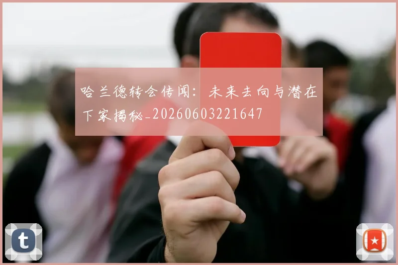 哈兰德转会传闻：未来去向与潜在下家揭秘_20260603221647