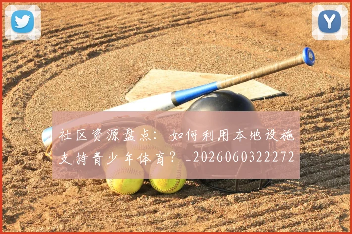 社区资源盘点:如何利用本地设施支持青少年体育?_20260603222726_20260702152422