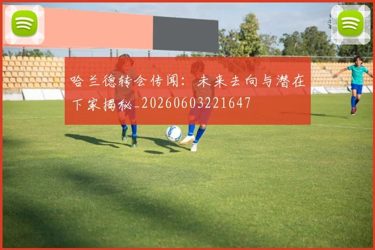 哈兰德转会传闻:未来去向与潜在下家揭秘_20260603221647