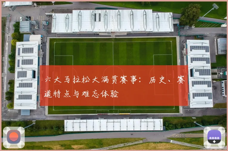 六大马拉松大满贯赛事：历史、赛道特点与难忘体验